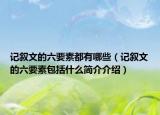 記敘文的六要素都有哪些（記敘文的六要素包括什么簡(jiǎn)介介紹）