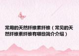 常用的天然纖維素纖維（常見(jiàn)的天然纖維素纖維有哪些簡(jiǎn)介介紹）