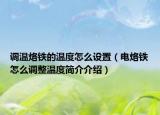 調(diào)溫烙鐵的溫度怎么設置（電烙鐵怎么調(diào)整溫度簡介介紹）