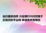 當(dāng)日最新消息 興業(yè)銀行興閃貸屬于正規(guī)貸款平臺(tái)嗎 申請(qǐng)條件有哪些