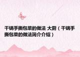 干鍋手撕包菜的做法 大廚（干鍋手撕包菜的做法簡(jiǎn)介介紹）