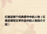 紅娘是哪個(gè)經(jīng)典著作中的人物（紅娘是哪部文學(xué)作品中的人物簡(jiǎn)介介紹）