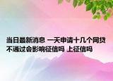當(dāng)日最新消息 一天申請(qǐng)十幾個(gè)網(wǎng)貸不通過會(huì)影響征信嗎 上征信嗎