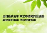 當(dāng)日最新消息 頻繁申請網(wǎng)貸但沒逾期會有影響嗎 貸款會被拒嗎