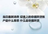 當日最新消息 征信上的非循環(huán)貸賬戶是什么意思 什么是非循環(huán)貸