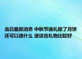 當(dāng)日最新消息 中秋節(jié)送禮除了月餅還可以送什么 送這些禮物比較好