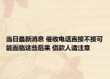 當(dāng)日最新消息 催收電話直接不接可能面臨這些后果 借款人請(qǐng)注意