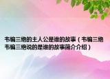 韋編三絕的主人公是誰的故事（韋編三絕韋編三絕說的是誰的故事簡(jiǎn)介介紹）