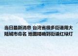 當(dāng)日最新消息 臺(tái)灣省很多街道用大陸城市命名 地圖精確到街道紅綠燈