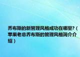 喬布斯的新管理風(fēng)格成功在哪里?（蘋果老總喬布斯的管理風(fēng)格簡介介紹）