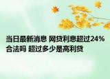 當(dāng)日最新消息 網(wǎng)貸利息超過24%合法嗎 超過多少是高利貸