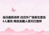當(dāng)日最新消息 白宮外廣場發(fā)生雷擊4人重傷 網(wǎng)友美國人遭天打雷劈