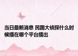當(dāng)日最新消息 民國大偵探什么時候播在哪個平臺播出