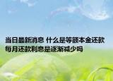 當(dāng)日最新消息 什么是等額本金還款 每月還款利息是逐漸減少嗎