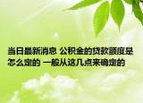 當日最新消息 公積金的貸款額度是怎么定的 一般從這幾點來確定的
