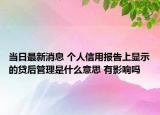 當(dāng)日最新消息 個(gè)人信用報(bào)告上顯示的貸后管理是什么意思 有影響嗎