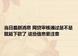 當(dāng)日最新消息 網(wǎng)貸審核通過是不是就能下款了 這些信息要注意