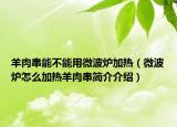 羊肉串能不能用微波爐加熱（微波爐怎么加熱羊肉串簡介介紹）