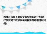 怎樣在官網(wǎng)下載和安裝央視影音介紹(怎樣在官網(wǎng)下載和安裝央視影音詳細情況如何)