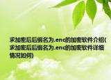求加密后后綴名為.enc的加密軟件介紹(求加密后后綴名為.enc的加密軟件詳細(xì)情況如何)