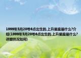 1999年5月20號6點出生的,上升星座是什么?介紹(1999年5月20號6點出生的,上升星座是什么?詳細情況如何)