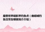 魔獸世界暗影界釣魚點(diǎn)（幽暗城釣魚日常在哪接簡(jiǎn)介介紹）