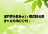 課后服務(wù)是什么?（課后服務(wù)是什么意思簡介介紹）