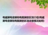 電磁屏電容屏和電阻屏的區(qū)別介紹(電磁屏電容屏和電阻屏的區(qū)別詳細情況如何)