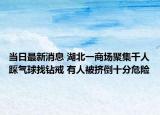 當(dāng)日最新消息 湖北一商場(chǎng)聚集千人踩氣球找鉆戒 有人被擠倒十分危險(xiǎn)