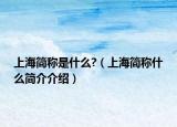 上海簡稱是什么?（上海簡稱什么簡介介紹）