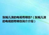 張婉兒演的電視有哪些?（張婉兒演的電視劇有哪些簡介介紹）