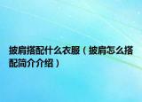 披肩搭配什么衣服（披肩怎么搭配簡(jiǎn)介介紹）
