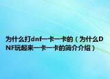 為什么打dnf一卡一卡的（為什么DNF玩起來一卡一卡的簡介介紹）