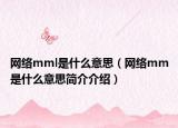 網(wǎng)絡(luò)mml是什么意思（網(wǎng)絡(luò)mm是什么意思簡(jiǎn)介介紹）