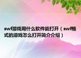 swf游戲用什么軟件能打開（swf格式的游戲怎么打開簡介介紹）
