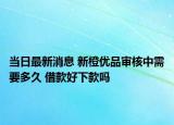 當日最新消息 新橙優(yōu)品審核中需要多久 借款好下款嗎