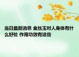 當日最新消息 金絲玉對人身體有什么好處 作用功效有這些