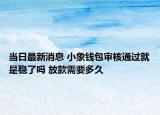 當日最新消息 小象錢包審核通過就是穩(wěn)了嗎 放款需要多久