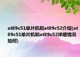 at89c51單片機(jī)和at89c52介紹(at89c51單片機(jī)和at89c52詳細(xì)情況如何)
