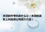 關(guān)羽的外號(hào)叫美什么公（關(guān)羽的美稱上叫美須公嗎簡介介紹）