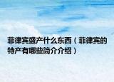 菲律賓盛產(chǎn)什么東西（菲律賓的特產(chǎn)有哪些簡(jiǎn)介介紹）