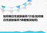 如何做日常皮膚保養(yǎng)?介紹(如何做日常皮膚保養(yǎng)?詳細(xì)情況如何)