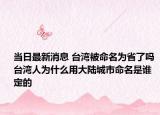 當(dāng)日最新消息 臺(tái)灣被命名為省了嗎 臺(tái)灣人為什么用大陸城市命名是誰(shuí)定的