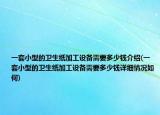 一套小型的衛(wèi)生紙加工設備需要多少錢介紹(一套小型的衛(wèi)生紙加工設備需要多少錢詳細情況如何)