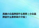 高端小眾品牌是什么意思（小眾品牌是什么意思簡(jiǎn)介介紹）