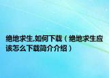 絕地求生,如何下載（絕地求生應(yīng)該怎么下載簡介介紹）