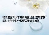 哈爾濱醫(yī)科大學(xué)專(zhuān)科分?jǐn)?shù)線介紹(哈爾濱醫(yī)科大學(xué)專(zhuān)科分?jǐn)?shù)線詳細(xì)情況如何)