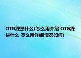 OTG線(xiàn)是什么(怎么用介紹 OTG線(xiàn)是什么 怎么用詳細(xì)情況如何)