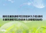 請問豐巢快遞柜可以存放多久介紹(請問豐巢快遞柜可以存放多久詳細(xì)情況如何)