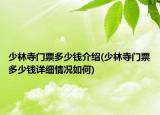 少林寺門票多少錢介紹(少林寺門票多少錢詳細情況如何)
